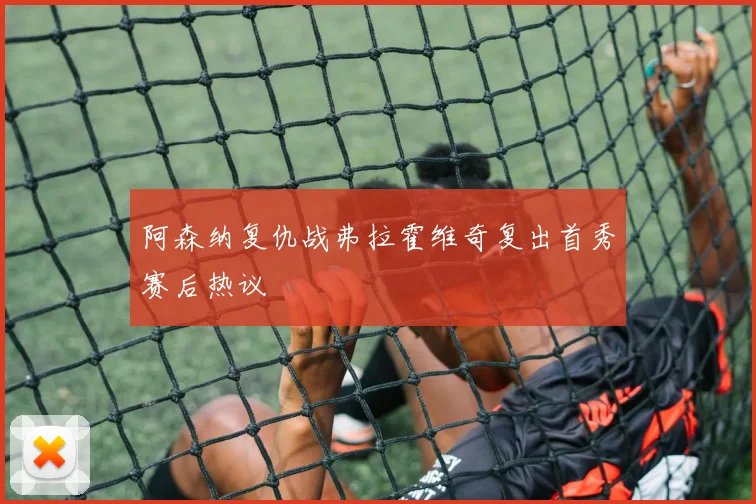 阿森纳复仇战弗拉霍维奇复出首秀赛后热议