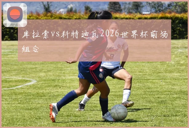 库拉索vs科特迪瓦2026世界杯前场组合