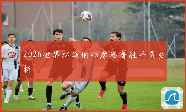 2026世界杯海地vs摩洛哥胜平负分析