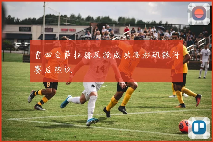 首回合萨拉赫反抢成功洛杉矶银河赛后热议