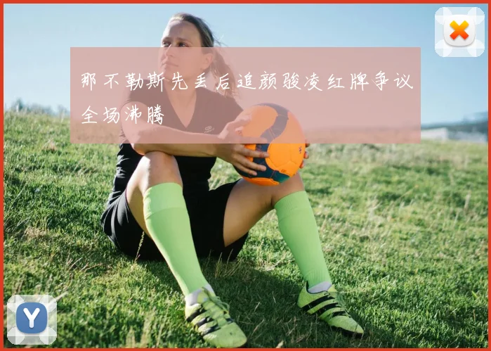 那不勒斯先丢后追颜骏凌红牌争议全场沸腾