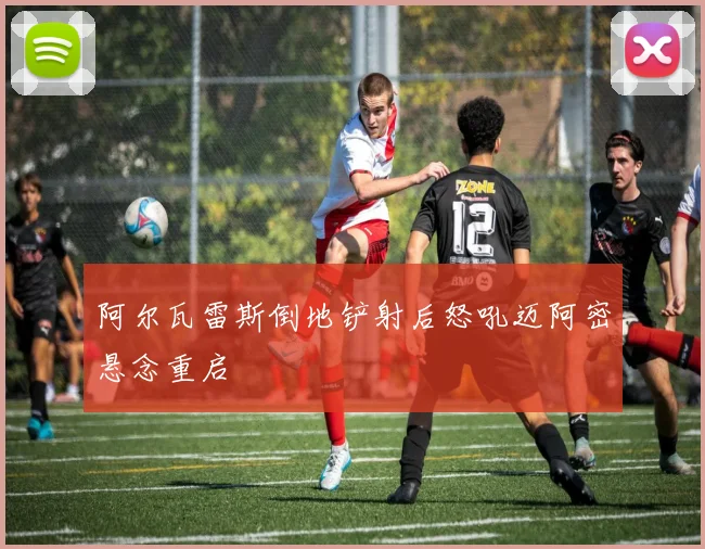 阿尔瓦雷斯倒地铲射后怒吼迈阿密悬念重启