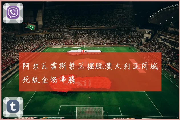 阿尔瓦雷斯禁区摆脱澳大利亚同城死敌全场沸腾