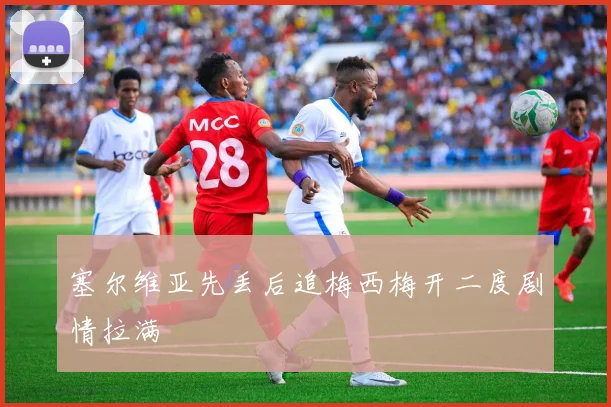 塞尔维亚先丢后追梅西梅开二度剧情拉满