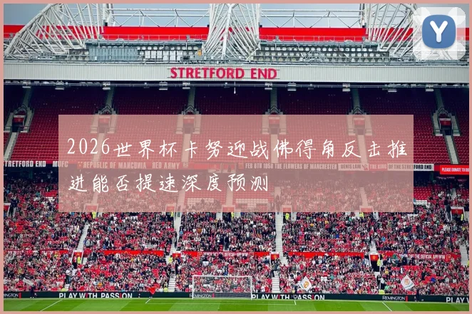 2026世界杯卡努迎战佛得角反击推进能否提速深度预测
