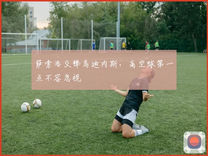 萨索洛交锋乌迪内斯，高空球第一点不容忽视
