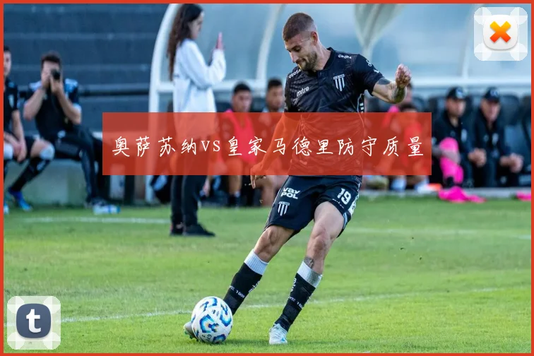 奥萨苏纳vs皇家马德里防守质量
