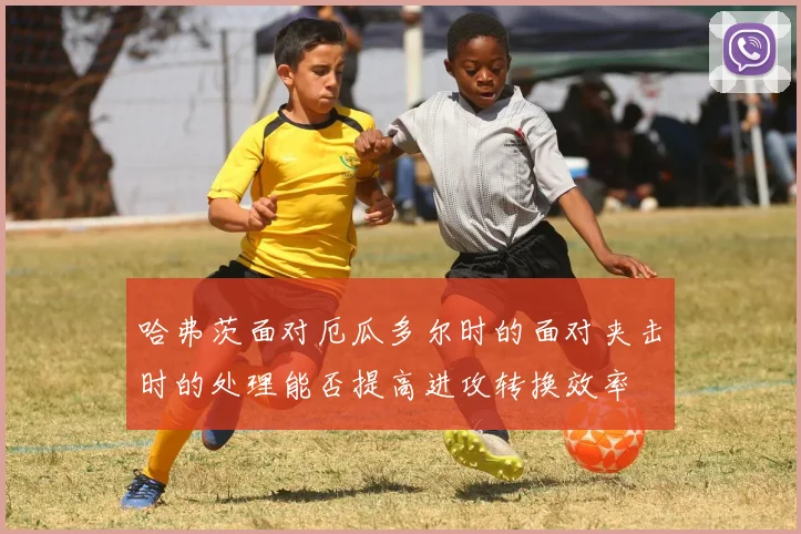 哈弗茨面对厄瓜多尔时的面对夹击时的处理能否提高进攻转换效率