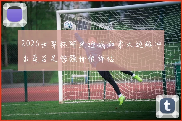 2026世界杯阿里迎战加拿大边路冲击是否足够强价值评估