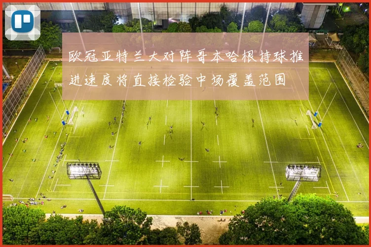欧冠亚特兰大对阵哥本哈根持球推进速度将直接检验中场覆盖范围