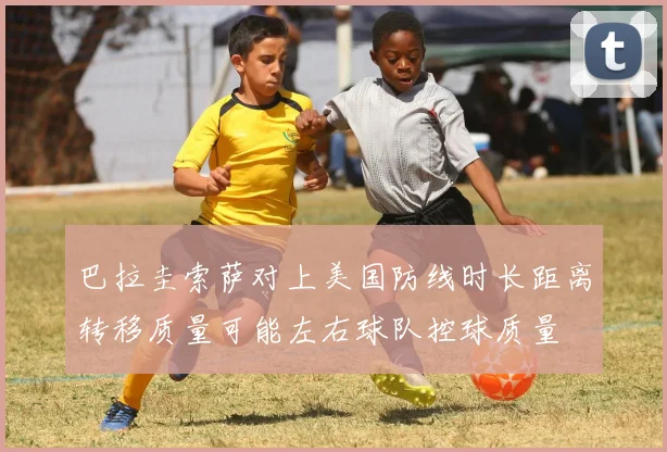 巴拉圭索萨对上美国防线时长距离转移质量可能左右球队控球质量