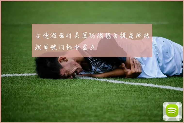古德温面对美国防线能否提高终结效率破门机会盘点