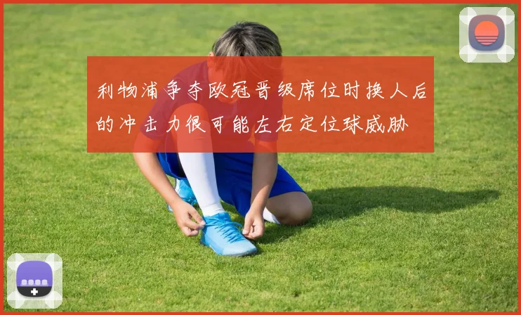 利物浦争夺欧冠晋级席位时换人后的冲击力很可能左右定位球威胁