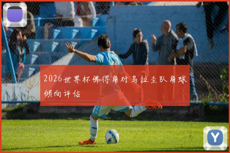 2026世界杯佛得角对乌拉圭队角球倾向评估