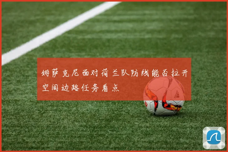 姆萨克尼面对荷兰队防线能否拉开空间边路任务看点