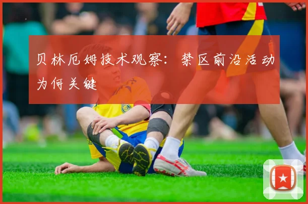 贝林厄姆技术观察：禁区前沿活动为何关键