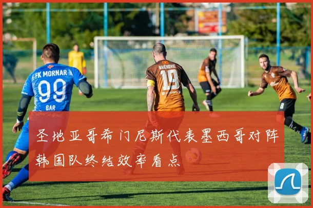 圣地亚哥希门尼斯代表墨西哥对阵韩国队终结效率看点
