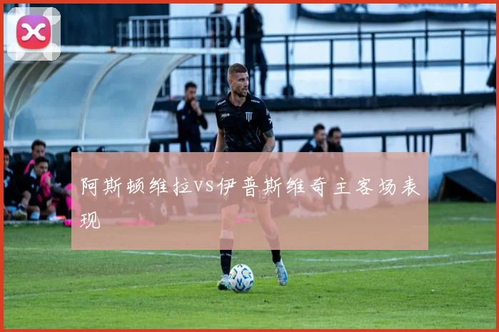 阿斯顿维拉vs伊普斯维奇主客场表现