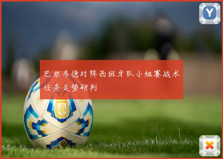 巴尔韦德对阵西班牙队小组赛战术任务走势研判