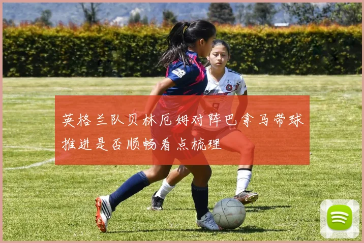 英格兰队贝林厄姆对阵巴拿马带球推进是否顺畅看点梳理