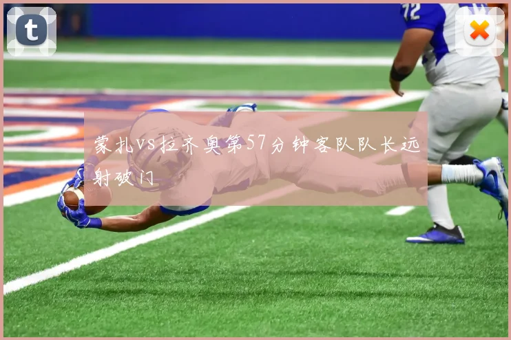 蒙扎vs拉齐奥第57分钟客队队长远射破门