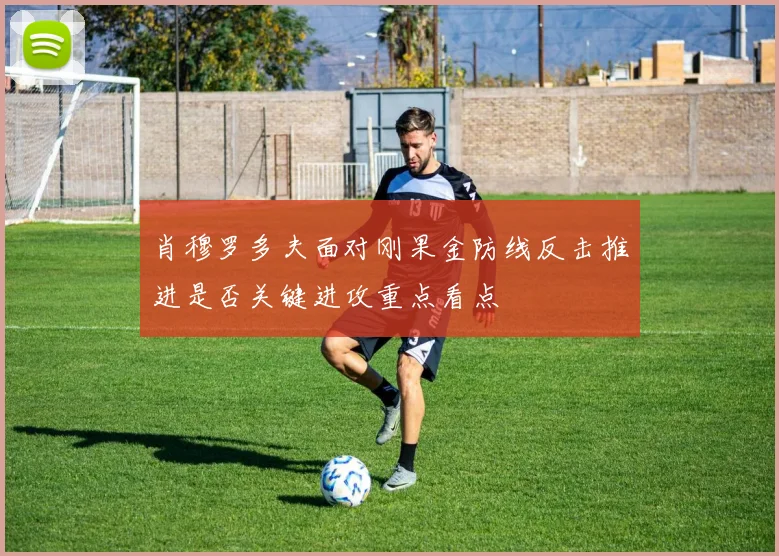 肖穆罗多夫面对刚果金防线反击推进是否关键进攻重点看点