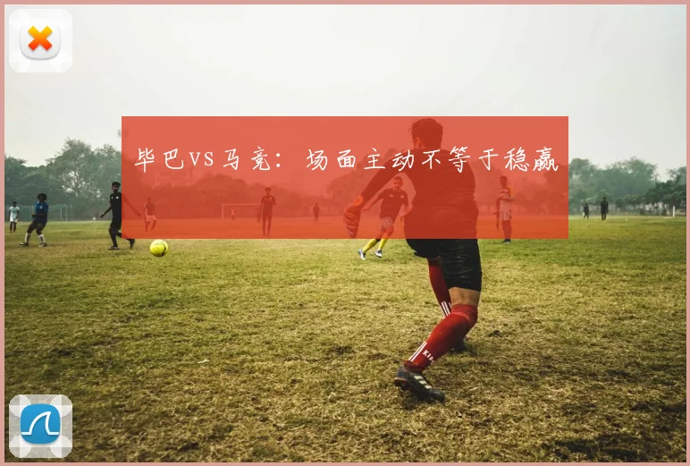 毕巴vs马竞：场面主动不等于稳赢