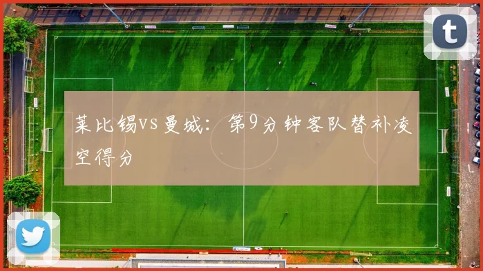 莱比锡vs曼城：第9分钟客队替补凌空得分
