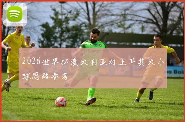 2026世界杯澳大利亚对土耳其大小球思路参考