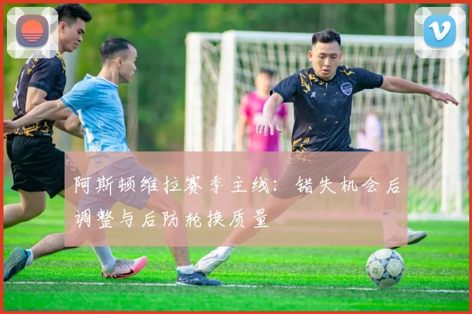 阿斯顿维拉赛季主线：错失机会后调整与后防轮换质量