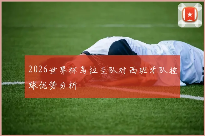 2026世界杯乌拉圭队对西班牙队控球优势分析