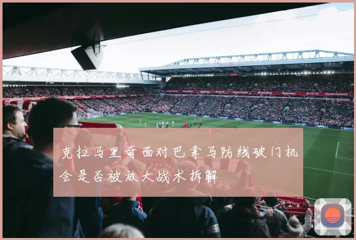 克拉马里奇面对巴拿马防线破门机会是否被放大战术拆解
