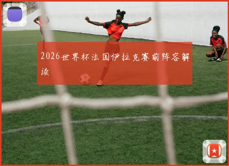 2026世界杯法国伊拉克赛前阵容解读